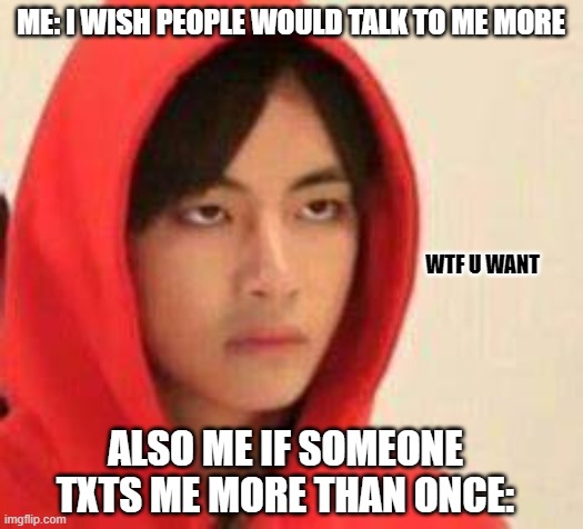 My personality can't decide wtf | ME: I WISH PEOPLE WOULD TALK TO ME MORE; WTF U WANT; ALSO ME IF SOMEONE TXTS ME MORE THAN ONCE: | made w/ Imgflip meme maker