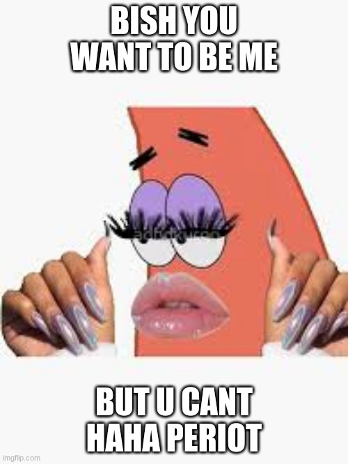 patricia | BISH YOU WANT TO BE ME; BUT U CANT HAHA PERIOT | image tagged in funny,nails | made w/ Imgflip meme maker