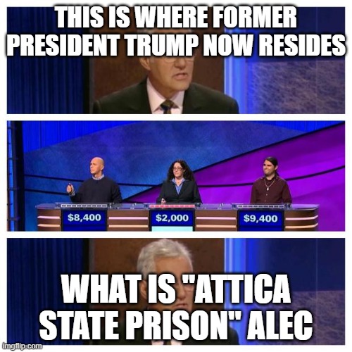 TRUMP heads to Attica | THIS IS WHERE FORMER PRESIDENT TRUMP NOW RESIDES; WHAT IS "ATTICA STATE PRISON" ALEC | image tagged in jeopardy | made w/ Imgflip meme maker