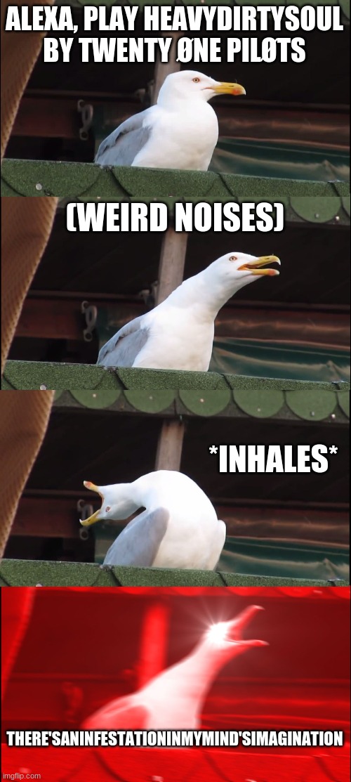 Inhaling Seagull Meme | ALEXA, PLAY HEAVYDIRTYSOUL BY TWENTY ØNE PILØTS; (WEIRD NOISES); *INHALES*; THERE'SANINFESTATIONINMYMIND'SIMAGINATION | image tagged in memes,inhaling seagull | made w/ Imgflip meme maker