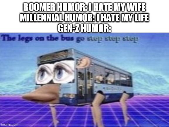 BOOMER HUMOR: I HATE MY WIFE
MILLENNIAL HUMOR: I HATE MY LIFE
GEN-Z HUMOR: | image tagged in the legs on the bus go step step step,funny | made w/ Imgflip meme maker