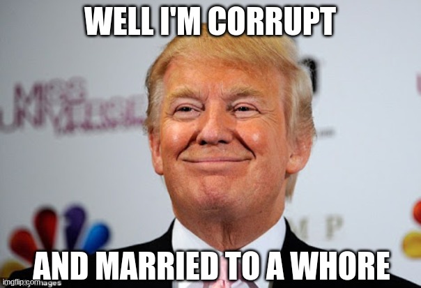 Donald trump approves | WELL I'M CORRUPT AND MARRIED TO A WHORE | image tagged in donald trump approves | made w/ Imgflip meme maker