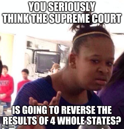 Black Girl Wat Meme | YOU SERIOUSLY THINK THE SUPREME COURT IS GOING TO REVERSE THE RESULTS OF 4 WHOLE STATES? | image tagged in memes,black girl wat | made w/ Imgflip meme maker