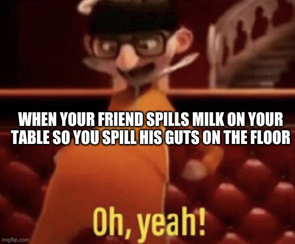 Vector saying Oh, Yeah! |  WHEN YOUR FRIEND SPILLS MILK ON YOUR TABLE SO YOU SPILL HIS GUTS ON THE FLOOR | image tagged in vector saying oh yeah | made w/ Imgflip meme maker