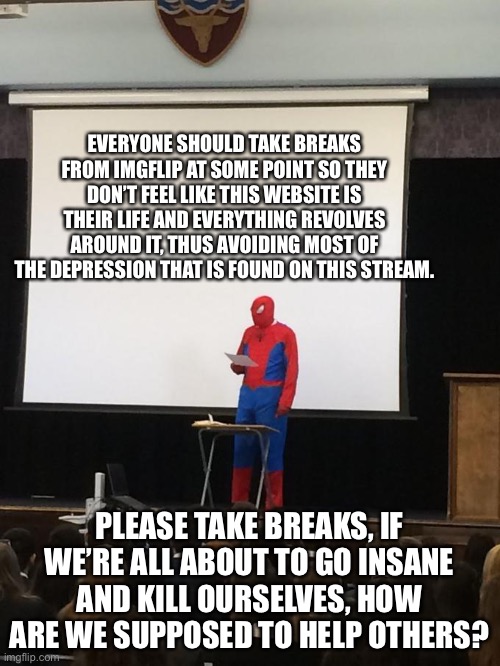 They don’t have to be long and they could be hanging out with friends, family, or even some alone time | EVERYONE SHOULD TAKE BREAKS FROM IMGFLIP AT SOME POINT SO THEY DON’T FEEL LIKE THIS WEBSITE IS THEIR LIFE AND EVERYTHING REVOLVES AROUND IT, THUS AVOIDING MOST OF THE DEPRESSION THAT IS FOUND ON THIS STREAM. PLEASE TAKE BREAKS, IF WE’RE ALL ABOUT TO GO INSANE AND KILL OURSELVES, HOW ARE WE SUPPOSED TO HELP OTHERS? | image tagged in petition | made w/ Imgflip meme maker