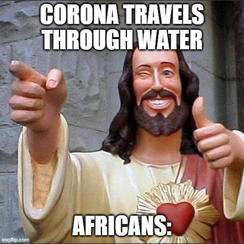 AFRICANS ARE SAFE NOW | CORONA TRAVELS THROUGH WATER; AFRICANS: | image tagged in memes,buddy christ | made w/ Imgflip meme maker