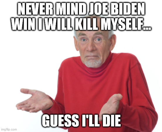 THe BAd ThINg | NEVER MIND JOE BIDEN WIN I WILL KILL MYSELF... GUESS I'LL DIE | image tagged in guess i'll die | made w/ Imgflip meme maker