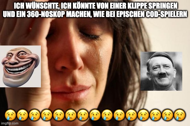 First World Problems | ICH WÜNSCHTE, ICH KÖNNTE VON EINER KLIPPE SPRINGEN UND EIN 360-NOSKOP MACHEN, WIE BEI EPISCHEN COD-SPIELERN; 😢😢😢😢😢😢😢😢😢😢😢😢😢😢😢 | image tagged in memes,first world problems | made w/ Imgflip meme maker