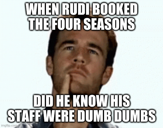 interesting | WHEN RUDI BOOKED THE FOUR SEASONS; DID HE KNOW HIS STAFF WERE DUMB DUMBS | image tagged in interesting | made w/ Imgflip meme maker