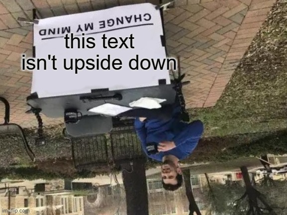 Change My Mind | this text isn't upside down | image tagged in memes,change my mind | made w/ Imgflip meme maker