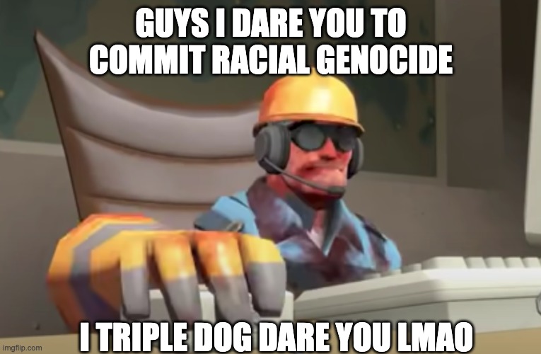 GUYS I DARE YOU TO COMMIT RACIAL GENOCIDE; I TRIPLE DOG DARE YOU LMAO | made w/ Imgflip meme maker