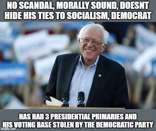 NO SCANDAL, MORALLY SOUND, DOESNT HIDE HIS TIES TO SOCIALISM, DEMOCRAT; HAS HAD 3 PRESIDENTIAL PRIMARIES AND HIS VOTING BASE STOLEN BY THE DEMOCRATIC PARTY | image tagged in bernie sanders | made w/ Imgflip meme maker