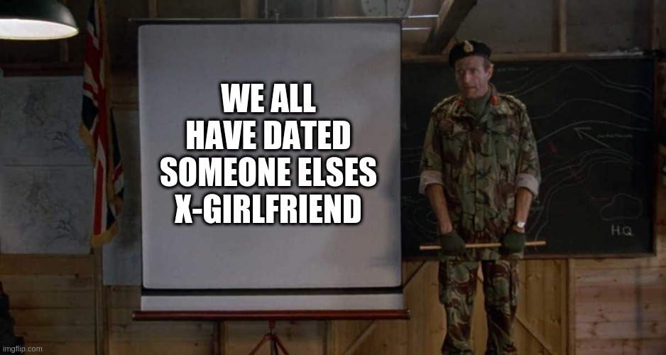 well maybe 50% of us | WE ALL HAVE DATED SOMEONE ELSES X-GIRLFRIEND | image tagged in army speech | made w/ Imgflip meme maker
