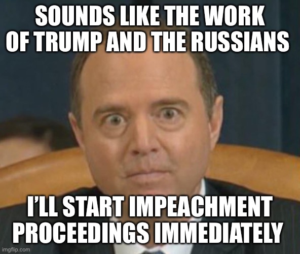 Crazy Adam Schiff | SOUNDS LIKE THE WORK OF TRUMP AND THE RUSSIANS I’LL START IMPEACHMENT PROCEEDINGS IMMEDIATELY | image tagged in crazy adam schiff | made w/ Imgflip meme maker