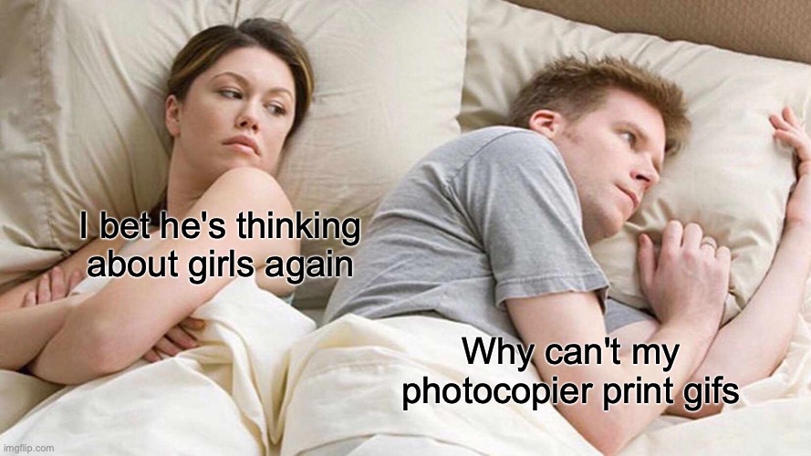 why can't photocopiers print gif??? | I bet he's thinking about girls again; Why can't my photocopier print gifs | image tagged in memes,i bet he's thinking about other women | made w/ Imgflip meme maker