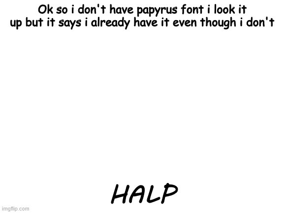 Blank White Template | Ok so i don't have papyrus font i look it up but it says i already have it even though i don't; HALP | image tagged in blank white template | made w/ Imgflip meme maker