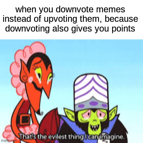 downvote | when you downvote memes instead of upvoting them, because downvoting also gives you points | image tagged in the most evil thing i can imagine | made w/ Imgflip meme maker