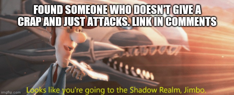 Looks like you're going to the Shadow Realm Jimbo | FOUND SOMEONE WHO DOESN'T GIVE A CRAP AND JUST ATTACKS. LINK IN COMMENTS | image tagged in looks like you're going to the shadow realm jimbo | made w/ Imgflip meme maker