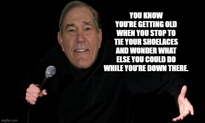 YOU KNOW YOU’RE GETTING OLD WHEN YOU STOP TO TIE YOUR SHOELACES AND WONDER WHAT ELSE YOU COULD DO WHILE YOU’RE DOWN THERE. | made w/ Imgflip meme maker