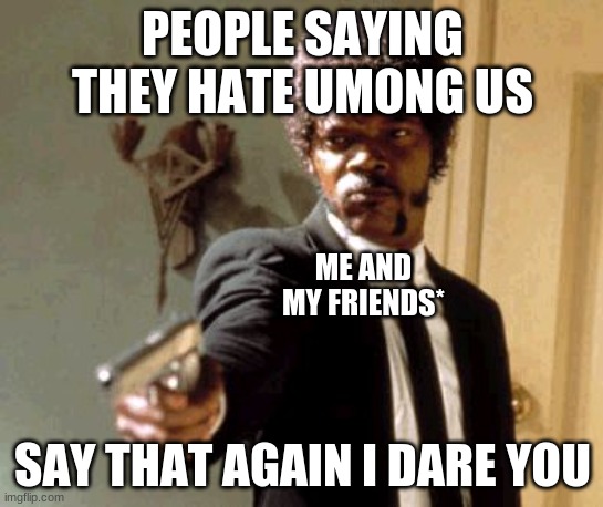 Say That Again I Dare You | PEOPLE SAYING THEY HATE UMONG US; ME AND MY FRIENDS*; SAY THAT AGAIN I DARE YOU | image tagged in memes,say that again i dare you,savage | made w/ Imgflip meme maker