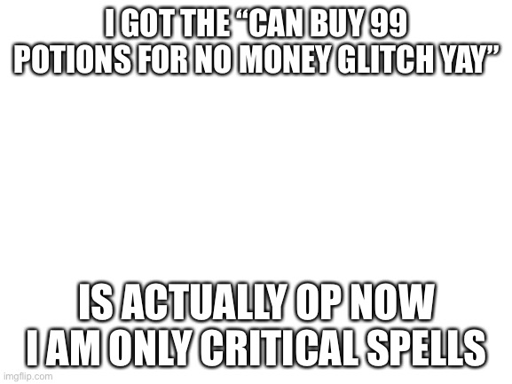 Blank White Template | I GOT THE “CAN BUY 99 POTIONS FOR NO MONEY GLITCH YAY”; IS ACTUALLY OP NOW I AM ONLY CRITICAL SPELLS | image tagged in blank white template | made w/ Imgflip meme maker