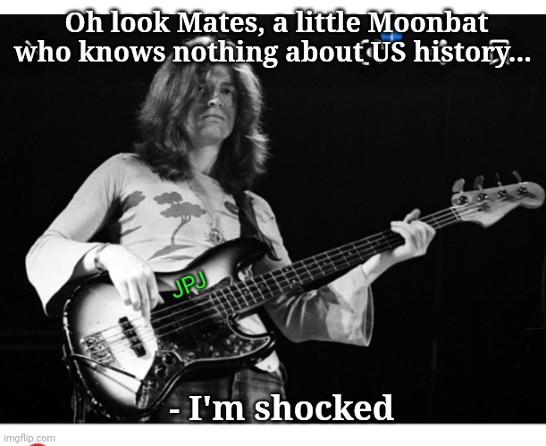 Oh look Mates, a little Moonbat who knows nothing about US history... - I'm shocked JPJ | made w/ Imgflip meme maker