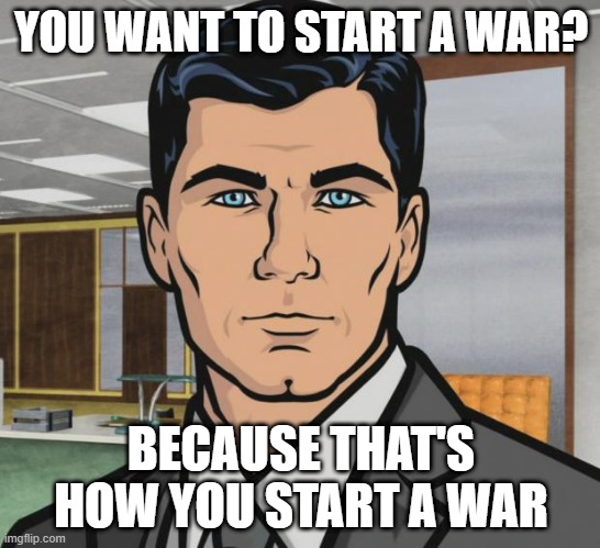 Archer - Start a war | YOU WANT TO START A WAR? BECAUSE THAT'S HOW YOU START A WAR | image tagged in memes,archer | made w/ Imgflip meme maker