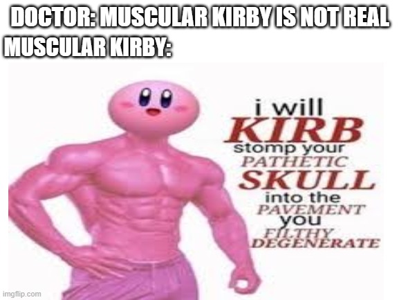 OH GOD! EVERYBODY STAY CALM BEFORE MUSCLULAR KIRBY BREAKS YOUR SKULL!! | DOCTOR: MUSCULAR KIRBY IS NOT REAL; MUSCULAR KIRBY: | image tagged in muscular,kirby | made w/ Imgflip meme maker