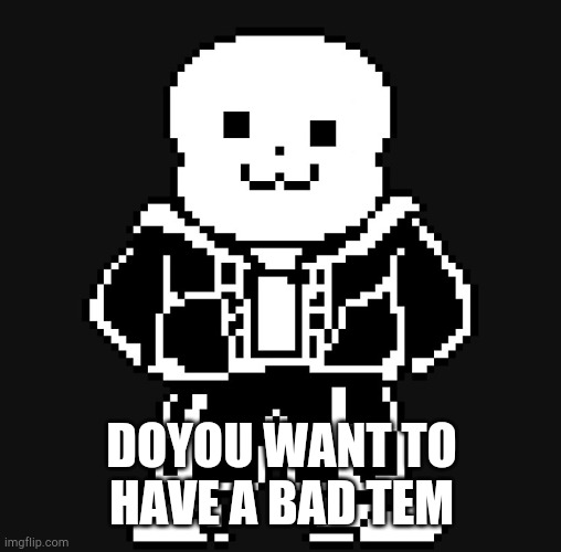 BAD TEM TIME | DOYOU WANT TO HAVE A BAD TEM | image tagged in bad tem time | made w/ Imgflip meme maker