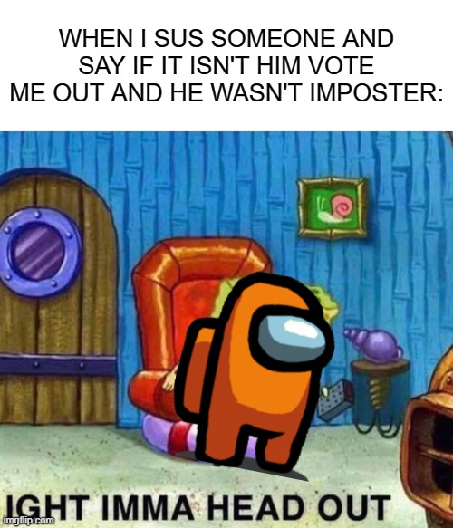 Spongebob Ight Imma Head Out | WHEN I SUS SOMEONE AND SAY IF IT ISN'T HIM VOTE ME OUT AND HE WASN'T IMPOSTER: | image tagged in memes,spongebob ight imma head out | made w/ Imgflip meme maker