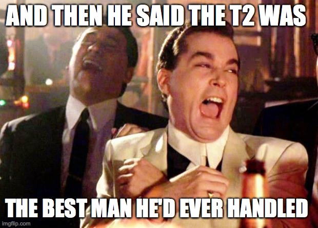 t2 wise guys | AND THEN HE SAID THE T2 WAS; THE BEST MAN HE'D EVER HANDLED | image tagged in wise guys laughing | made w/ Imgflip meme maker