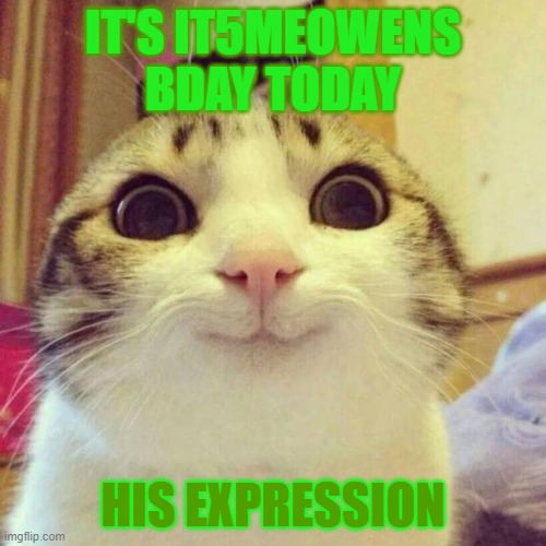 It5meOwen is 13 today! (He also my bro) | IT'S IT5MEOWENS BDAY TODAY; HIS EXPRESSION | image tagged in memes,smiling cat,family,happy birthday | made w/ Imgflip meme maker