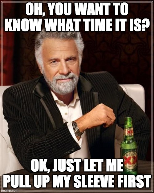 Thank you | OH, YOU WANT TO KNOW WHAT TIME IT IS? OK, JUST LET ME PULL UP MY SLEEVE FIRST | image tagged in memes,the most interesting man in the world | made w/ Imgflip meme maker