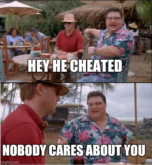 See Nobody Cares Meme | HEY HE CHEATED; NOBODY CARES ABOUT YOU | image tagged in memes,see nobody cares | made w/ Imgflip meme maker