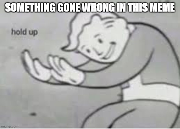 Hol up | SOMETHING GONE WRONG IN THIS MEME | image tagged in hol up | made w/ Imgflip meme maker