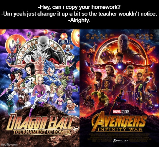 i beg thee pardon | -Hey, can i copy your homework?
-Um yeah just change it up a bit so the teacher wouldn't notice.
-Alrighty. | image tagged in dragon ball z,avengers infinity war,hey can i copy your homework,animeme,memes,bruh | made w/ Imgflip meme maker