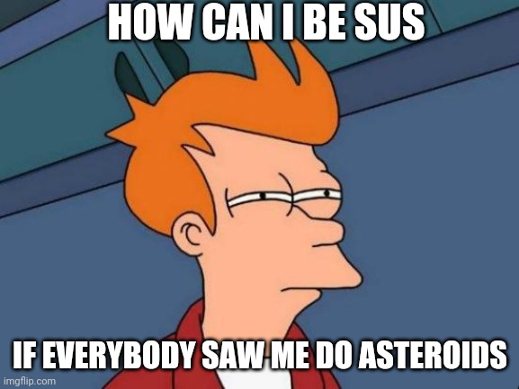 I'm not sus | HOW CAN I BE SUS; IF EVERYBODY SAW ME DO ASTEROIDS | image tagged in among us | made w/ Imgflip meme maker