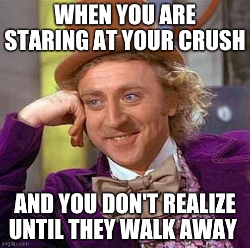 creepy | WHEN YOU ARE STARING AT YOUR CRUSH; AND YOU DON'T REALIZE UNTIL THEY WALK AWAY | image tagged in memes,creepy condescending wonka | made w/ Imgflip meme maker