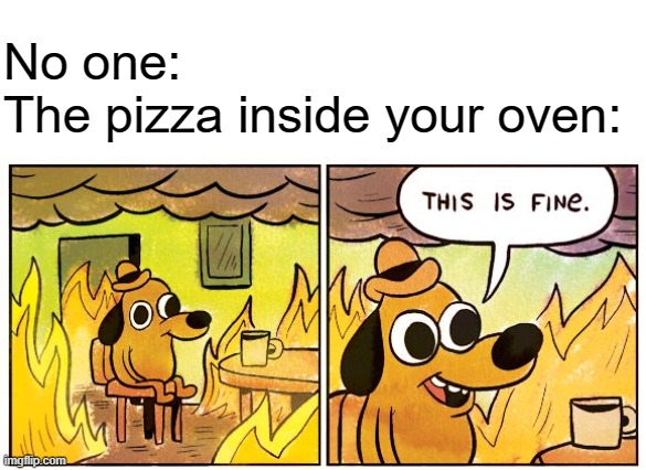 pizza | No one:
The pizza inside your oven: | image tagged in memes,this is fine,pizza | made w/ Imgflip meme maker