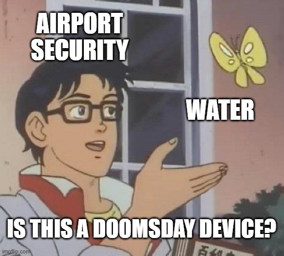 Water is Dangerous Kids | AIRPORT SECURITY; WATER; IS THIS A DOOMSDAY DEVICE? | image tagged in memes,is this a pigeon | made w/ Imgflip meme maker