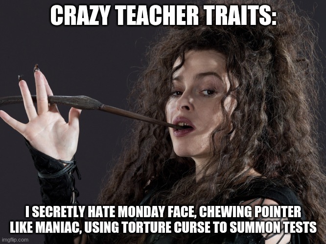 Bellatrix | CRAZY TEACHER TRAITS:; I SECRETLY HATE MONDAY FACE, CHEWING POINTER LIKE MANIAC, USING TORTURE CURSE TO SUMMON TESTS | image tagged in bellatrix | made w/ Imgflip meme maker