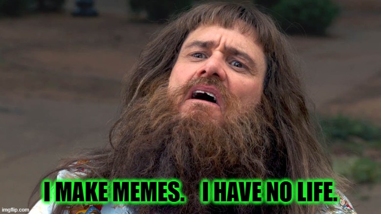 Kill me. | I MAKE MEMES.    I HAVE NO LIFE. | image tagged in jim carrey dumb and dumber too,no life,pathetic,tired | made w/ Imgflip meme maker