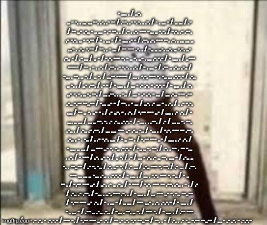 Morse code gang | - .... . / ..-. .. - -. . ... ... --. .-. .- -- / .--. .- -.-. . .-. / - . ... - / .. ... / .- / -- ..- .-.. - .. ... - .- --. . / .- . .-. --- -... .. -.-. / -.-. .- .--. .- -.-. .. - -.-- / - . ... - / - .... .- - / .--. .-. --- --. .-. . ... ... .. ...- . .-.. -.-- / --. . - ... / -- --- .-. . / -.. .. ..-. ..-. .. -.-. ..- .-.. - / .- ... / .. - / -.-. --- -. - .. -. ..- . ... .-.-.- / - .... . / ..--- ----- / -- . - . .-. / .--. .- -.-. . .-. / - . ... - / .-- .. .-.. .-.. / -... . --. .. -. / .. -. / ...-- ----- / ... . -.-. --- -. -.. ... .-.-.- / .-.. .. -. . / ..- .--. / .- - / - .... . / ... - .- .-. - .-.-.- / - .... . / .-. ..- -. -. .. -. --. / ... .--. . . -.. / ... - .- .-. - ... / ... .-.. --- .-- .-.. -.-- --..-- / -... ..- - / --. . - ... / ..-. .- ... - . .-. / . .- -.-. .... / -- .. -. ..- - . / .- ..-. - . .-. / -.-- --- ..- / .... . .- .-. / - .... .. ... / ... .. --. -. .- .-.. .-.-.- / -... . . .--. / .- / ... .. -. --. .-.. . / .-.. .- .--. / ... .... --- ..- .-.. -.. / -... . / -.-. --- -- .--. .-.. . - . -.. / . .- -.-. .... / - .. -- . / -.-- --- ..- / .... . .- .-. / - .... .. ... / ... --- ..- -. -.. .-.-.- / -.. .. -. --. / .-. . -- . -- -... . .-. / - --- / .-. ..- -. / .. -. / .- / ... - .-. .- .. --. .... - / .-.. .. -. . --..-- / .- -. -.. / .-. ..- -. / .- ... / .-.. --- -. --. / .- ... / .--. --- ... ... .. -... .-.. . .-.-.- / - .... . / ... . -.-. --- -. -.. / - .. -- . / -.-- --- ..- / ..-. .- .. .-.. / - --- / -.-. --- -- .--. .-.. . - . / .- / .-.. .- .--. / -... . ..-. --- .-. . / - .... . / ... --- ..- -. -.. --..-- / -.-- --- ..- .-. / - . ... - / .. ... / --- ...- . .-. .-.-.- / - .... . / - . ... - / .-- .. .-.. .-.. / -... . --. .. -. / --- -. / - .... . / .-- --- .-. -.. / ... - .- .-. - .-.-.- / --- -. / -.-- --- ..- .-. / -- .- .-. -.- --..-- / --. . - / .-. . .- -.. -.-- --..-- / ... - .- .-. - .-.-.- | made w/ Imgflip meme maker