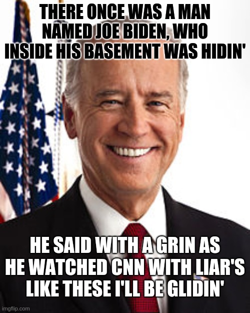 Biden is Lying | THERE ONCE WAS A MAN NAMED JOE BIDEN, WHO INSIDE HIS BASEMENT WAS HIDIN'; HE SAID WITH A GRIN AS HE WATCHED CNN WITH LIAR'S LIKE THESE I'LL BE GLIDIN' | image tagged in memes,joe biden | made w/ Imgflip meme maker