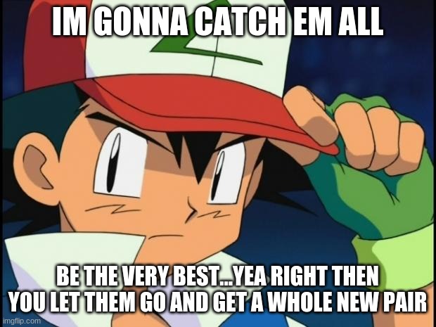 Ash catchem all pokemon | IM GONNA CATCH EM ALL; BE THE VERY BEST...YEA RIGHT THEN YOU LET THEM GO AND GET A WHOLE NEW PAIR | image tagged in ash catchem all pokemon | made w/ Imgflip meme maker