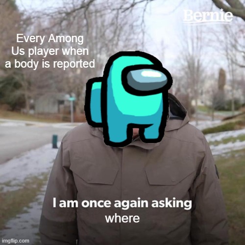 Where | Every Among Us player when a body is reported; where | image tagged in memes,bernie i am once again asking for your support,among us | made w/ Imgflip meme maker