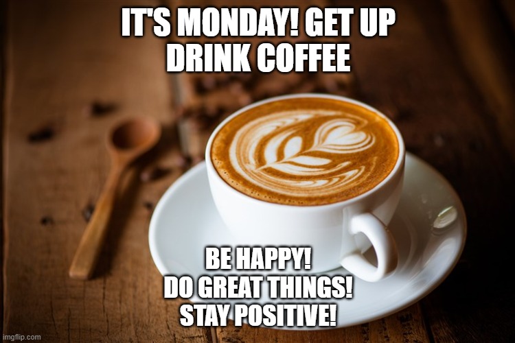 monday coffee | IT'S MONDAY! GET UP
DRINK COFFEE; BE HAPPY!
DO GREAT THINGS!
STAY POSITIVE! | image tagged in coffee flower | made w/ Imgflip meme maker