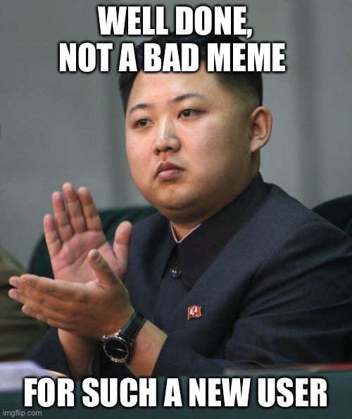 Kim Jong Un | WELL DONE, NOT A BAD MEME FOR SUCH A NEW USER | image tagged in kim jong un | made w/ Imgflip meme maker