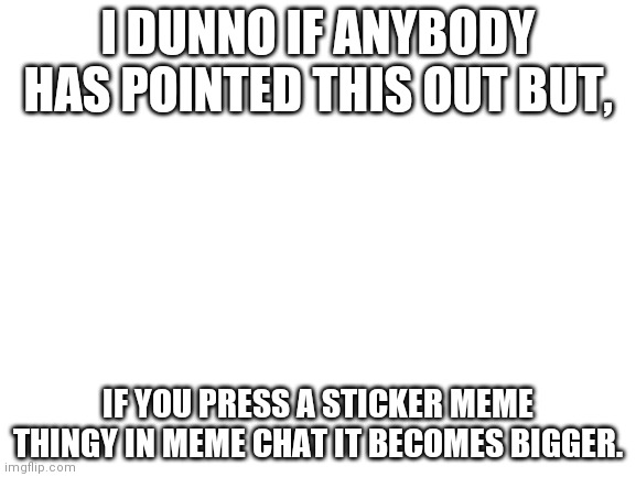 Yeah.. | I DUNNO IF ANYBODY HAS POINTED THIS OUT BUT, IF YOU PRESS A STICKER MEME THINGY IN MEME CHAT IT BECOMES BIGGER. | image tagged in blank white template | made w/ Imgflip meme maker