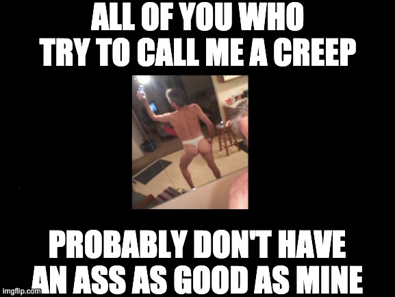 Blank White Template | ALL OF YOU WHO TRY TO CALL ME A CREEP; PROBABLY DON'T HAVE AN ASS AS GOOD AS MINE | image tagged in blank white template | made w/ Imgflip meme maker